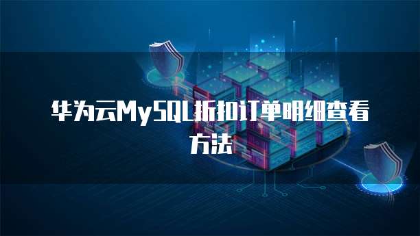 华为云MySQL折扣订单明细查看方法