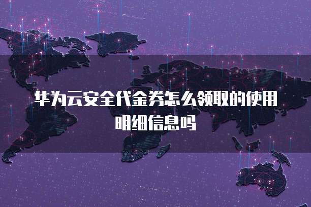华为云安全代金券怎么领取的使用明细信息吗