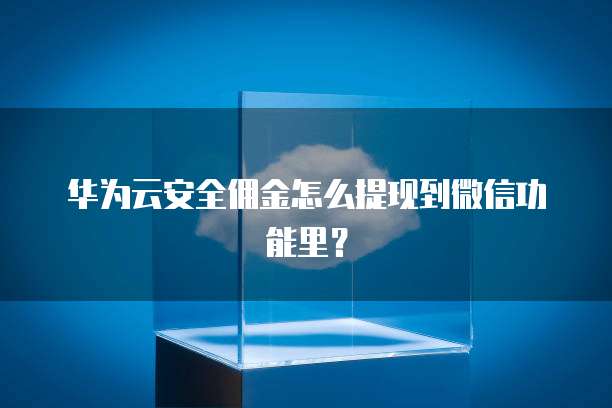 华为云安全佣金怎么提现到微信功能里?