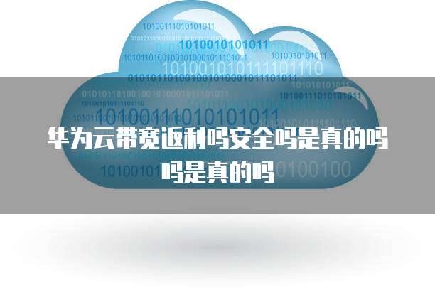 华为云带宽返利吗安全吗是真的吗吗是真的吗