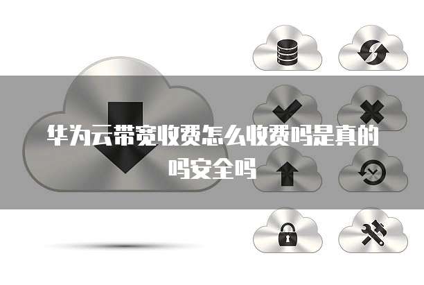 华为云带宽收费怎么收费吗是真的吗安全吗