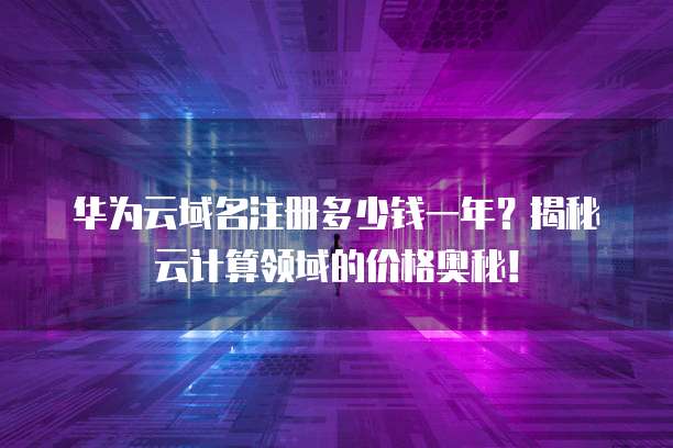 华为云域名注册多少钱一年?揭秘云计算领域的价格奥秘!