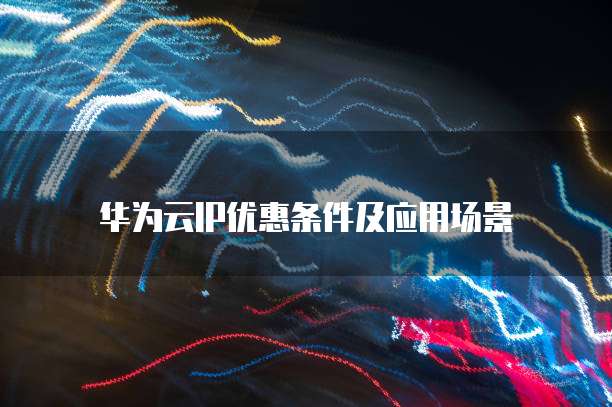 华为云IP优惠条件及应用场景