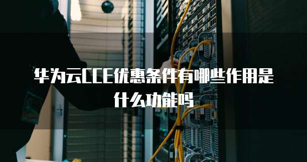 华为云CCE优惠条件有哪些作用是什么功能吗