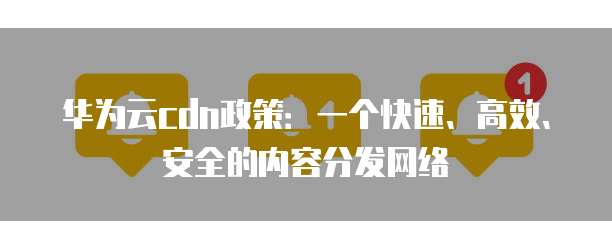 华为云cdn政策：一个快速、高效、安全的内容分发网络