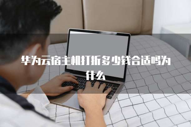 华为云宿主机打折多少钱合适吗为什么