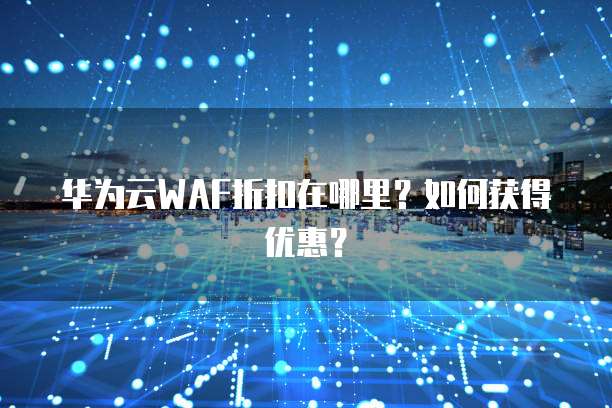 华为云WAF折扣在哪里?如何获得优惠?