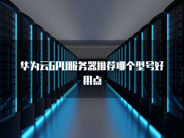 华为云GPU服务器推荐哪个型号好用点