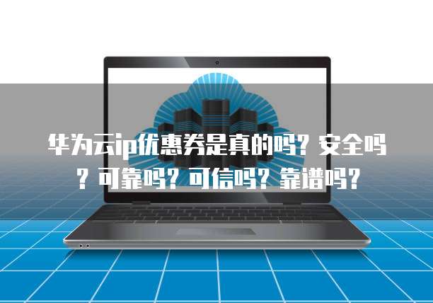 华为云ip优惠券是真的吗?安全吗?可靠吗?可信吗?靠谱吗?