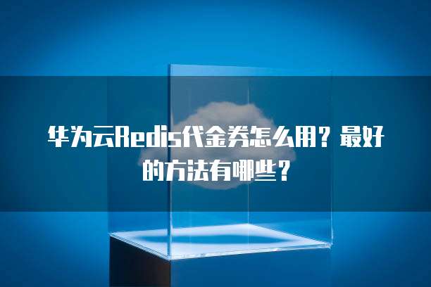 华为云Redis代金券怎么用？最好的方法有哪些？