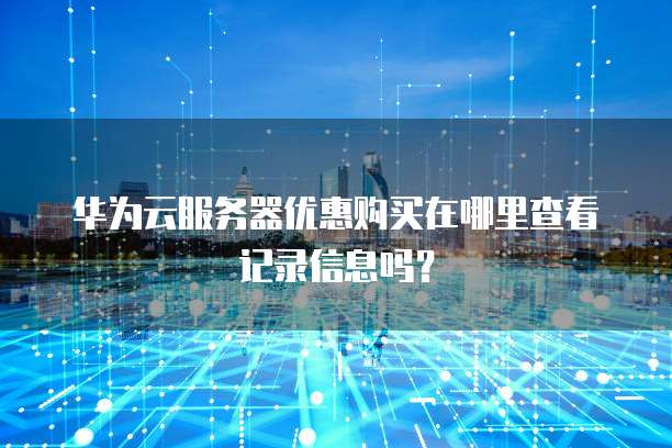华为云服务器优惠购买在哪里查看记录信息吗?