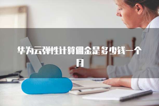 华为云弹性计算佣金是多少钱一个月