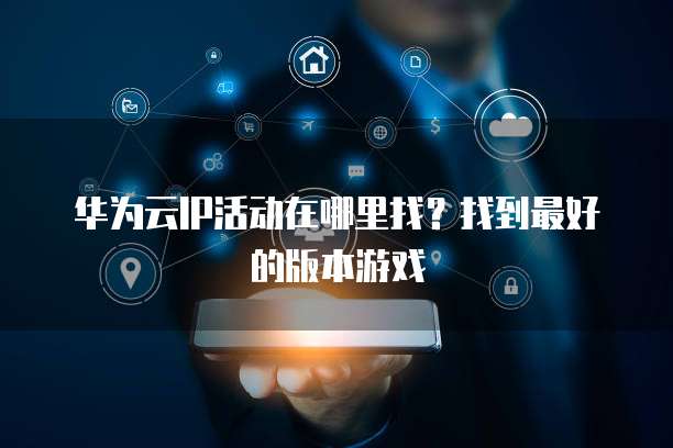 华为云IP活动在哪里找?找到最好的版本游戏