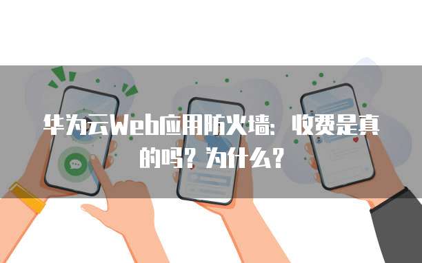 华为云Web应用防火墙:收费是真的吗?为什么?