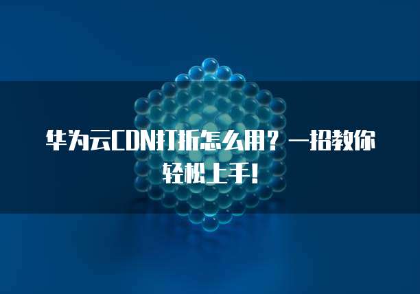 华为云CDN打折怎么用？一招教你轻松上手！