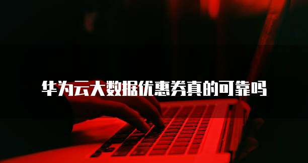 华为云大数据优惠券真的可靠吗