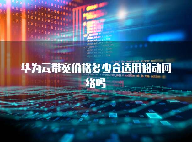 华为云带宽价格多少合适用移动网络吗