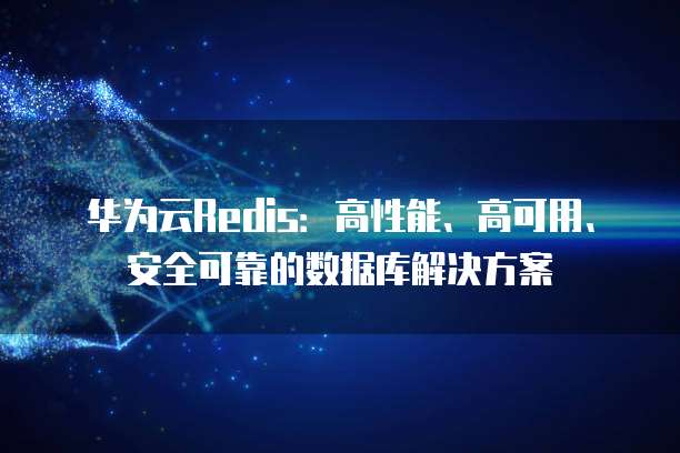 华为云Redis：高性能、高可用、安全可靠的数据库解决方案