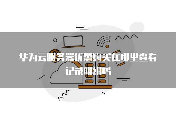 华为云服务器优惠购买在哪里查看记录明细吗