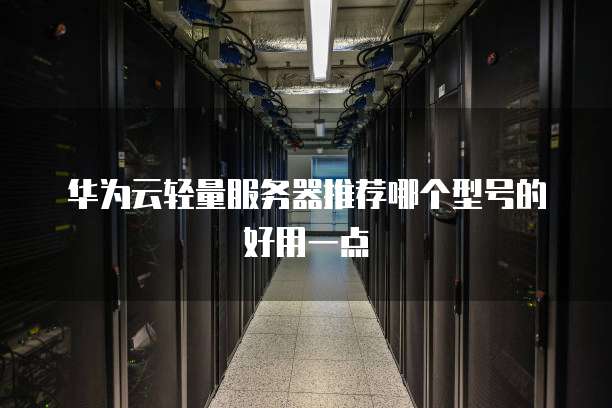 华为云轻量服务器推荐哪个型号的好用一点