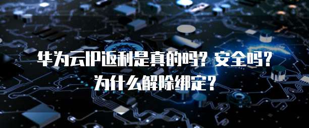 华为云IP返利是真的吗？安全吗？为什么解除绑定？