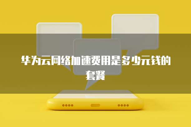 华为云网络加速费用是多少元钱的套餐