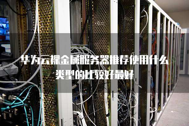 华为云裸金属服务器推荐使用什么类型的比较好最好