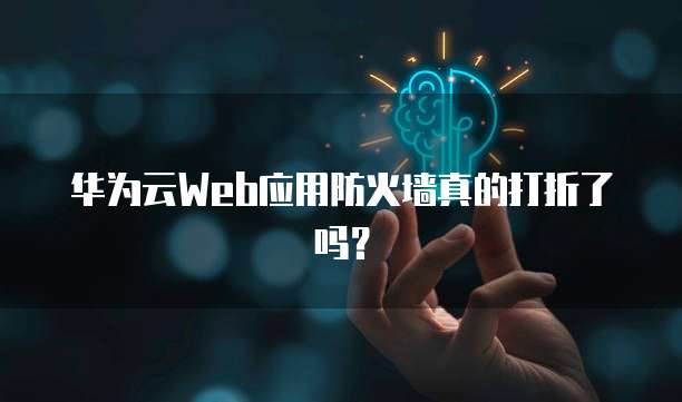 华为云Web应用防火墙真的打折了吗？
