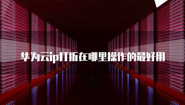 华为云ip打折在哪里操作的最好用