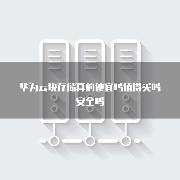 华为云块存储真的便宜吗值得买吗安全吗