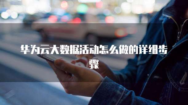 华为云大数据活动怎么做的详细步骤