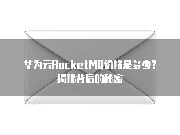 华为云RocketMQ价格是多少？揭秘背后的秘密
