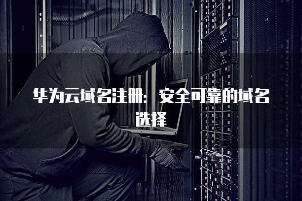 华为云域名注册:安全可靠的域名选择