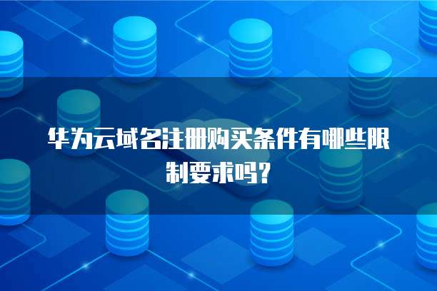 华为云域名注册购买条件有哪些限制要求吗？