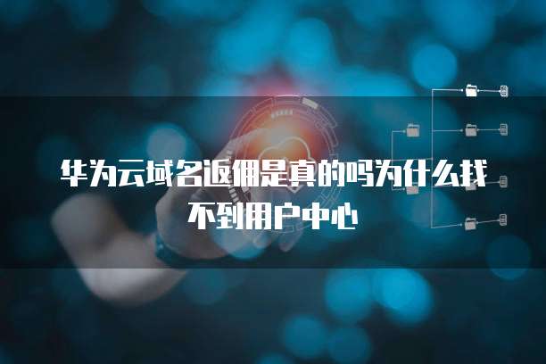华为云域名返佣是真的吗为什么找不到用户中心