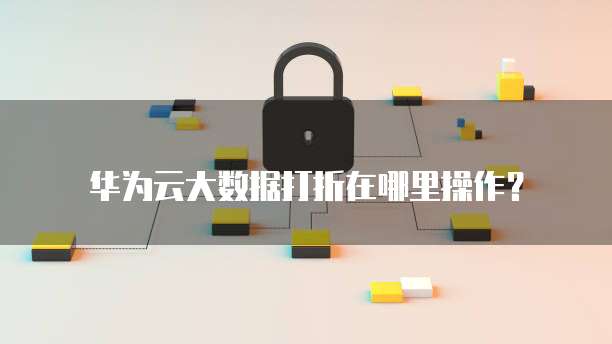 华为云大数据打折在哪里操作?