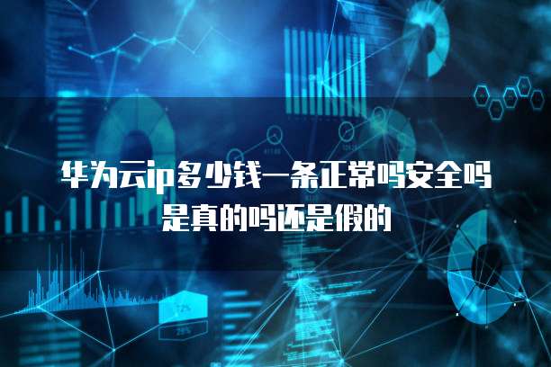 华为云ip多少钱一条正常吗安全吗是真的吗还是假的