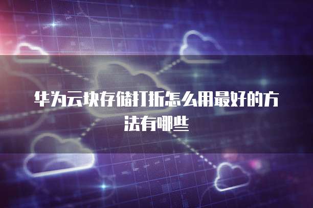 华为云块存储打折怎么用最好的方法有哪些