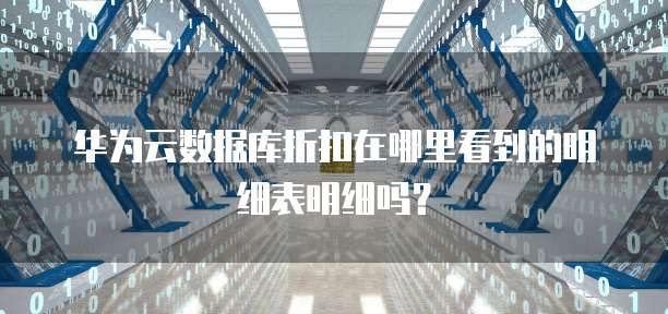 华为云数据库折扣在哪里看到的明细表明细吗?