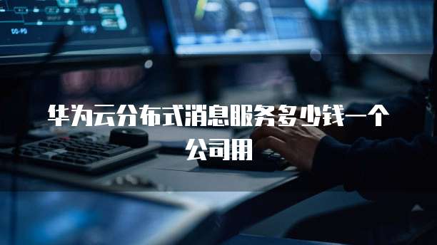 华为云分布式消息服务多少钱一个公司用