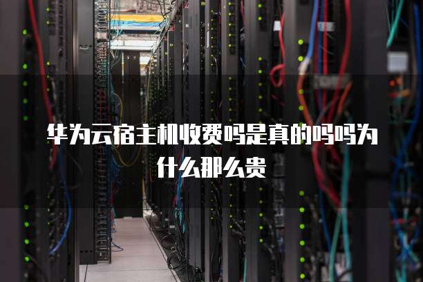 华为云宿主机收费吗是真的吗吗为什么那么贵
