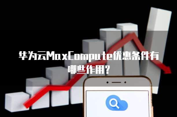 华为云MaxCompute优惠条件有哪些作用?