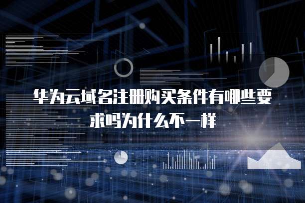 华为云域名注册购买条件有哪些要求吗为什么不一样