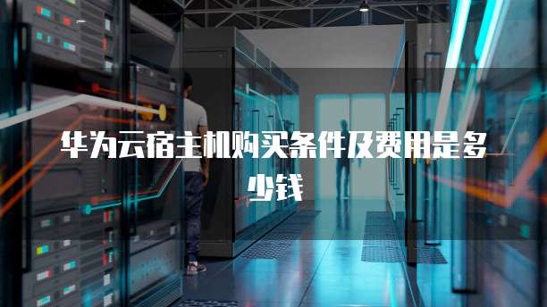 华为云宿主机购买条件及费用是多少钱