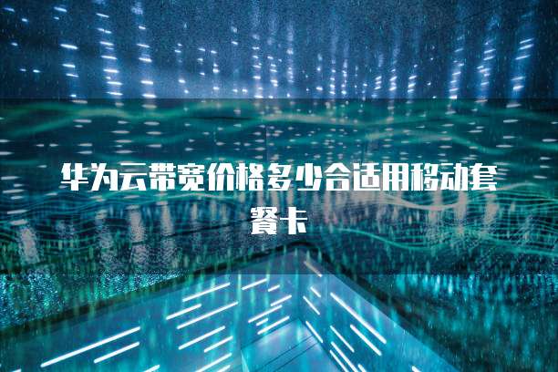 华为云带宽价格多少合适用移动套餐卡