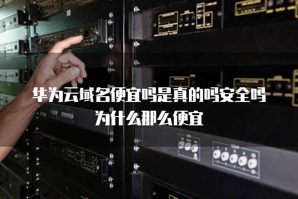 华为云域名便宜吗是真的吗安全吗为什么那么便宜