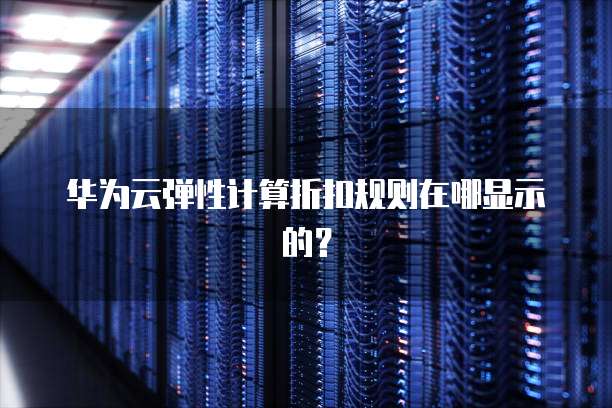 华为云弹性计算折扣规则在哪显示的?