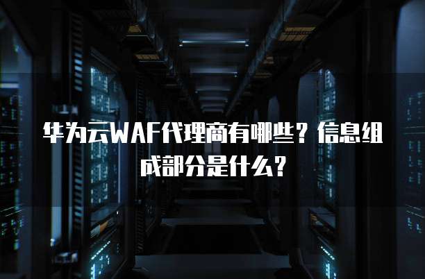 华为云WAF代理商有哪些?信息组成部分是什么?