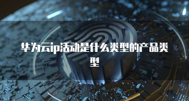 华为云ip活动是什么类型的产品类型