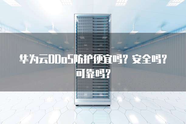 华为云DDoS防护便宜吗?安全吗?可靠吗?